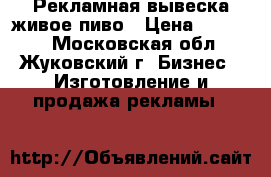 Рекламная вывеска живое пиво › Цена ­ 11 000 - Московская обл., Жуковский г. Бизнес » Изготовление и продажа рекламы   